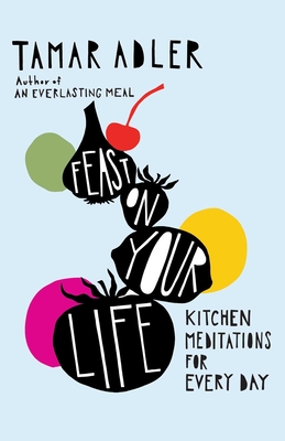 Feast on Your Life: Kitchen Meditations for Every Day - Tamar Adler