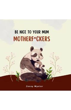 Coperta cărții 'Be Nice To Your Mum, Motherf*ckers - Jenny Wynter'