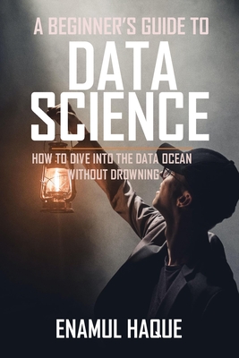 A Beginner's Guide To DATA SCIENCE: How to dive into the data ocean without drowning - Enamul Haque