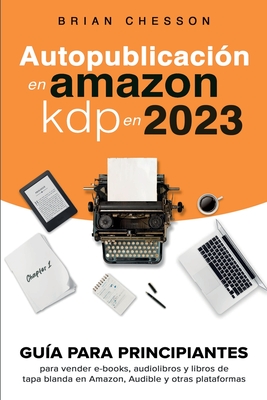 Autopublicación en Amazon KDP en 2023 - Guía para principiantes para vender e-books, audiolibros y libros de tapa blanda en Amazon, Audible y otras pl - Brian Chesson