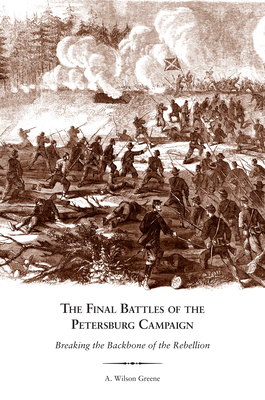 The Final Battles of the Petersburg Campaign: Breaking the Backbone of the Rebellion - A. Wilson Greene