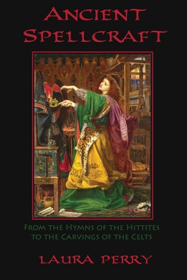 Ancient Spellcraft: From the Hymns of the Hittites to the Carvings of the Celts - Laura Perry