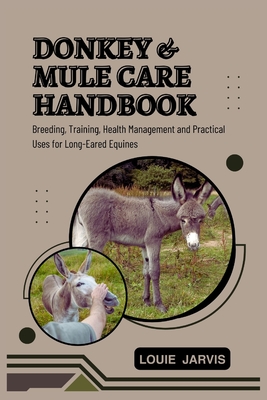 Donkey and Mule Care Handbook: Breeding, Training, Health Management and Practical Uses for Long-Eared Equines - Louie Jarvis