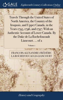Travels Through the United States of North America, the Country of the Iroquois, and Upper Canada, in the Years 1795, 1796, and 1797; With an Authenti - François-al La Rochefoucauld-liancourt