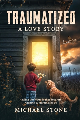 Traumatized A Love Story: Healing the Wounds that Separate, Alienate, & Marginalize Us - Michael Stone