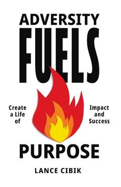 Coperta cărții 'Adversity Fuels Purpose: Create a Life of Impact and Success - Lance Cibik'