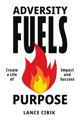 Coperta cărții 'Adversity Fuels Purpose: Create a Life of Impact and Success - Lance Cibik'