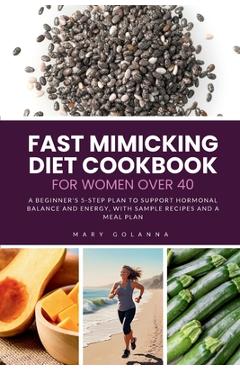 Fast Mimicking Diet Cookbook for Women Over 40: A Beginner's 5-Step Plan to Support Hormonal Balance and Energy, with Sample Recipes and a Meal Plan - Mary Golanna