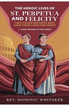 Coperta cărții 'The Heroic Lives of St. Perpetua and Felicity: Two Young Mothers Who Gave Their Lives for Christ + 9-Day Novena To The'