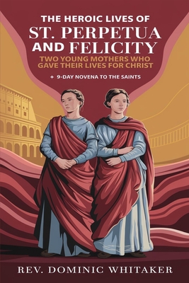 Coperta cărții 'The Heroic Lives of St. Perpetua and Felicity: Two Young Mothers Who Gave Their Lives for Christ + 9-Day Novena To The'