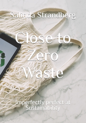 Close to Zero Waste: Imperfectly perfect at Sustainability - Salinda Strandberg