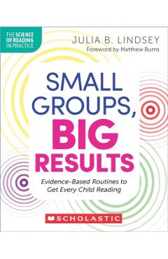 Small Groups, Big Results: Evidence-Based Strategies to Get Every Child Reading - Julia Lindsey