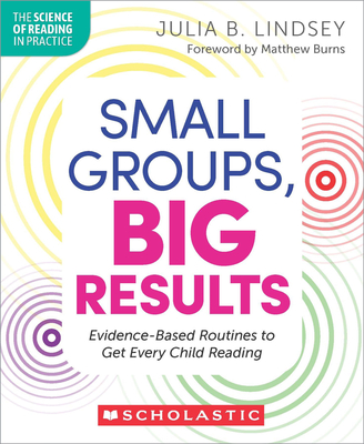 Small Groups, Big Results: Evidence-Based Strategies to Get Every Child Reading - Julia Lindsey