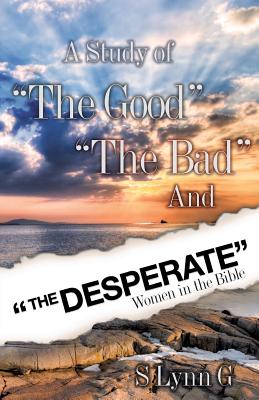 A Study of the Good the Bad and the Desperate Women in the Bible - S. Lynn G