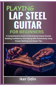 Coperta cărții 'Playing Lap Steel Guitar for Beginners: A Comprehensive Guide To Developing Unique Sounds, Building Confidence, And'