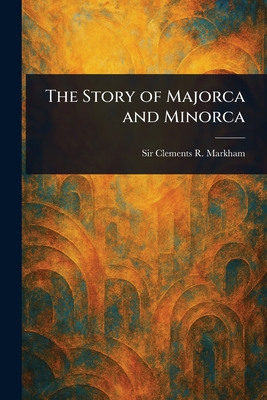 The Story of Majorca and Minorca - Clements R. (clements Robert) Markham