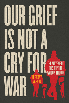 Our Grief Is Not a Cry for War: The Movement to Stop the War on Terror - Jeremy Varon