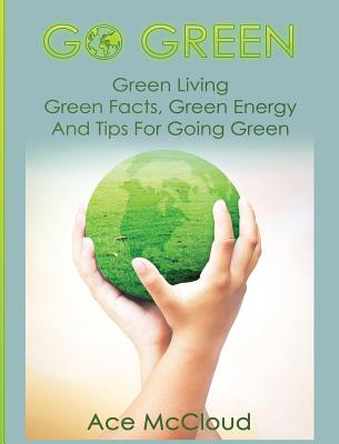 Go Green: Green Living: Green Facts, Green Energy And Tips For Going Green - Ace Mccloud