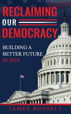 Reclaiming Our Democracy: Building a Better Future In 2024 - James Russell