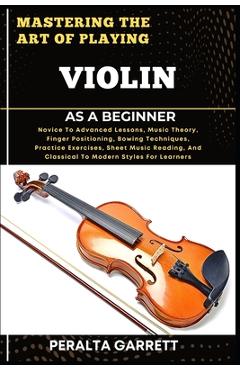 Coperta cărții 'Mastering the Art of Playing Violin as a Beginner: Novice To Advanced Lessons, Music Theory, Finger Positioning, Bowing'