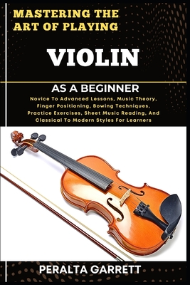 Coperta cărții 'Mastering the Art of Playing Violin as a Beginner: Novice To Advanced Lessons, Music Theory, Finger Positioning, Bowing'