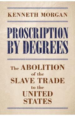 Poza produsului Proscription by Degrees: The Abolition of the Slave Trade to the United States - Kenneth Morgan