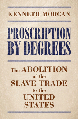Proscription by Degrees: The Abolition of the Slave Trade to the United States - Kenneth Morgan