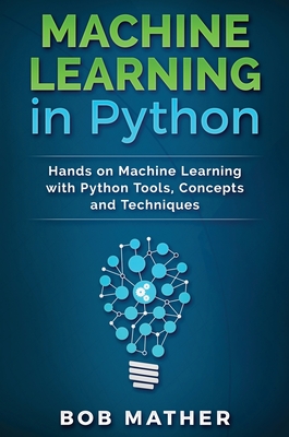 Machine Learning in Python: Hands on Machine Learning with Python Tools, Concepts and Techniques - Bob Mather