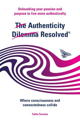 The Authenticity Dilemma Resolved: Unleashing your passion and purpose to live more authentically - Talita Ferreira
