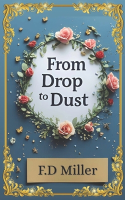 From Drop to Dust: 20 poems. 1 life. A journey from heartbeat to goodbye. - F. D. Miller