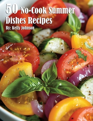 50 No-Cook Summer Dishes Recipes - Kelly Johnson
