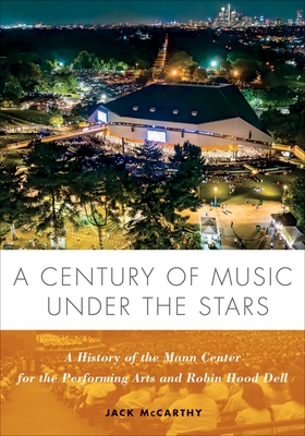 A Century of Music Under the Stars: A History of the Mann Center for the Performing Arts and Robin Hood Dell - Jack Mccarthy