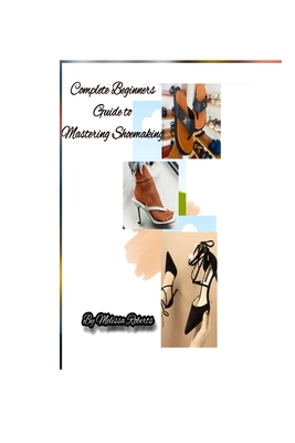Complete Beginners Guide to Mastering Shoemaking - Melissa Roberts