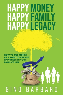 Happy Money Happy Family Happy Legacy: How to Use Money as a Tool to Create Happiness in Your Family's Life - Gino Barbaro
