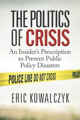 The Politics of Crisis: An Insider's Prescription to Prevent Public Policy Disasters - Eric Kowalczyk