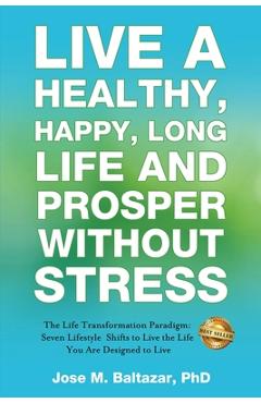 Coperta cărții 'Live a Healthy, Happy, Long Life and Prosper Without Stress: The Life Transformation Paradigm: Seven Lifestyle Shifts'