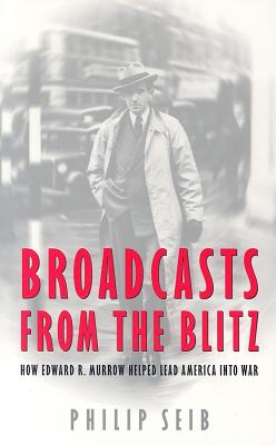 Broadcasts from the Blitz: How Edward R. Murrow Helped Lead America Into War - Phillip Seib