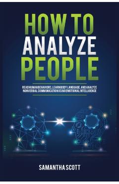 How to Analyze People: Read Human Behaviors, Learn Body Language, and Analyze Nonverbal Communication Using Emotional Intelligence - Samantha Scott