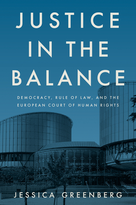 Justice in the Balance: Democracy, Rule of Law, and the European Court of Human Rights - Jessica Greenberg