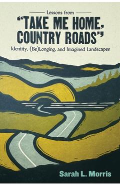 Poza produsului Lessons from Take Me Home, Country Roads: Identity, (Be)Longing, and Imagined Landscapes - Sarah L. Morris