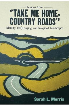 Lessons from Take Me Home, Country Roads: Identity, (Be)Longing, and Imagined Landscapes - Sarah L. Morris