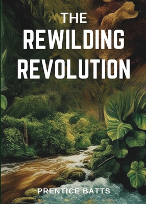 Coperta cărții 'The Rewilding Revolution - Prentice Batts'
