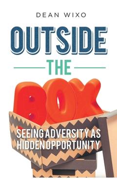 Outside the Box: Seeing Adversity as Hidden Opportunity - Dean Wixo