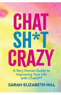 Poza produsului Chat Sh*t Crazy: A Very Human Guide to Improving Your Life with ChatGPT - Sarah Elizabeth Hill