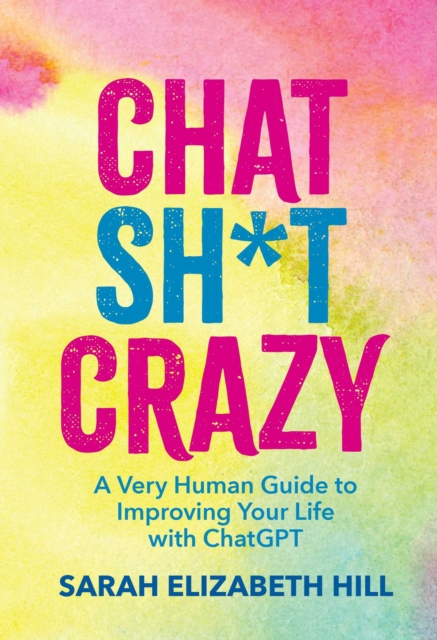 Chat Sh*t Crazy: A Very Human Guide to Improving Your Life with ChatGPT - Sarah Elizabeth Hill