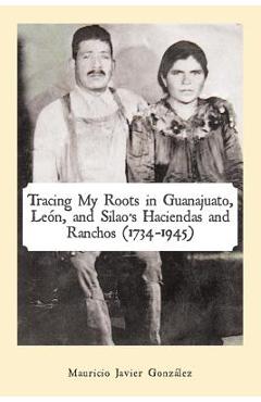 Coperta cărții 'Tracing My Roots in Guanajuato, León, and Silao's Haciendas and Ranchos (1734-1945) - Mauricio Javier González'