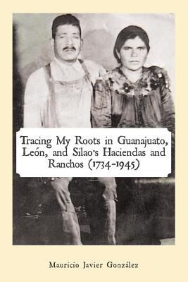 Tracing My Roots in Guanajuato, León, and Silao's Haciendas and Ranchos (1734-1945) - Mauricio Javier González