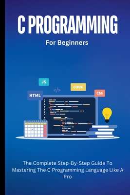 Coperta cărții 'C Programming For Beginners: The Complete Step-By-Step Guide To Mastering The C Programming Language Like A Pro -'