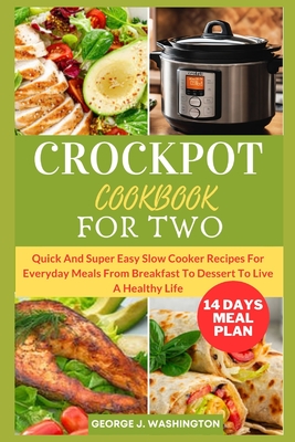 Crockpot Cookbook for Two: Quick And Super Easy Slow Cooker Recipes For Everyday Meals From Breakfast To Dessert To Live A Healthy Life - George J. Washington