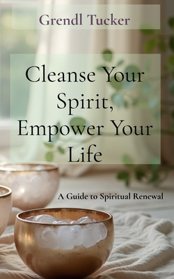 Cleanse Your Spirit, Empower Your Life: A Guide to Spiritual Renewal - Grendl Tucker